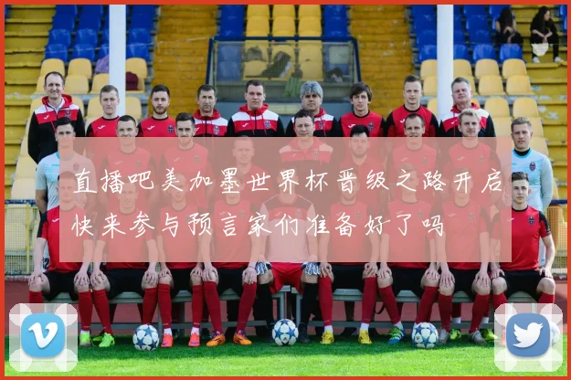 直播吧美加墨世界杯晋级之路开启快来参与预言家们准备好了吗